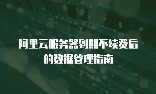 阿里云服务器到期不续费后的数据管理指南