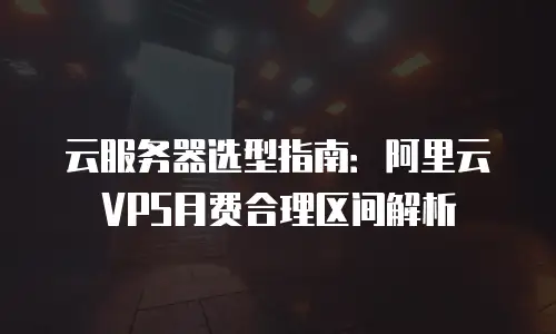 云服务器选型指南：阿里云VPS月费合理区间解析
