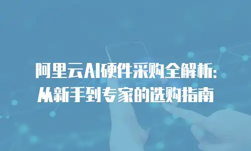 阿里云AI硬件采购全解析：从新手到专家的选购指南