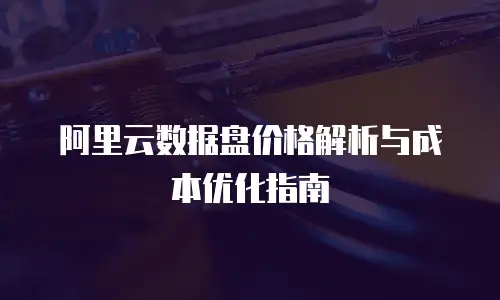 阿里云数据盘价格解析与成本优化指南