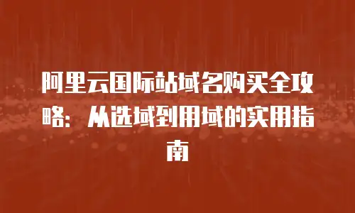 阿里云国际站域名购买全攻略：从选域到用域的实用指南