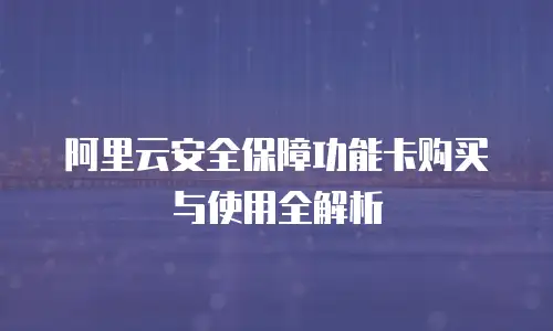 阿里云安全保障功能卡购买与使用全解析