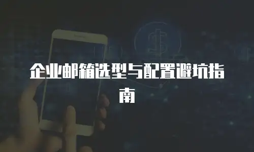 企业邮箱选型与配置避坑指南