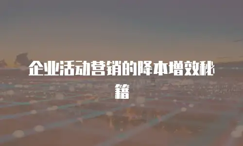 企业活动营销的降本增效秘籍