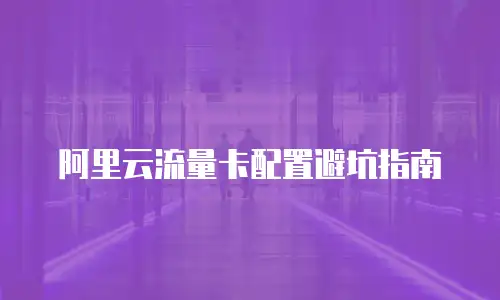 阿里云流量卡配置避坑指南