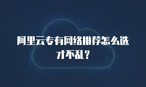 阿里云专有网络推荐怎么选才不乱？