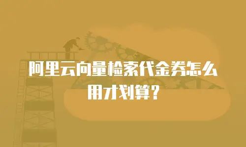 阿里云向量检索代金券怎么用才划算？