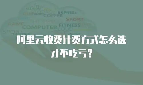 阿里云收费计费方式怎么选才不吃亏？
