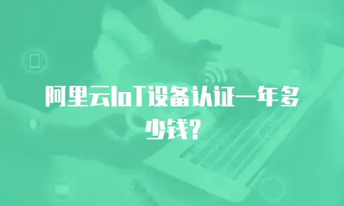阿里云IoT设备认证一年多少钱？