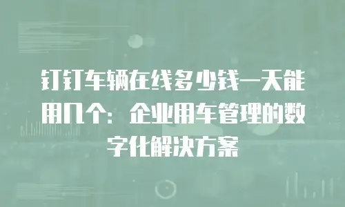 钉钉车辆在线多少钱一天能用几个：企业用车管理的数字化解决方案