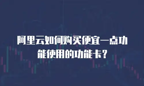 阿里云如何购买便宜一点功能使用的功能卡？