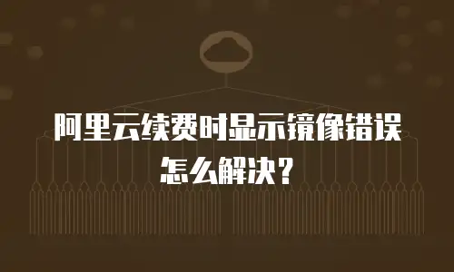 阿里云续费时显示镜像错误怎么解决？