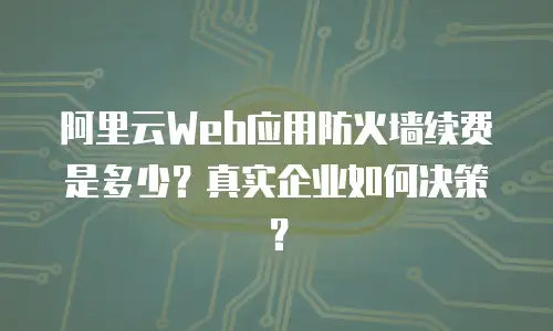 阿里云Web应用防火墙续费是多少？真实企业如何决策？