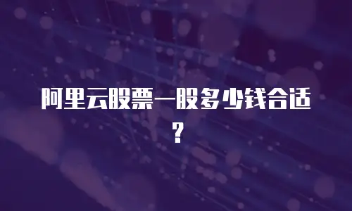 阿里云股票一股多少钱合适？