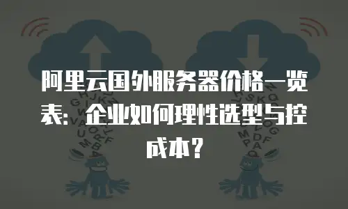 阿里云国外服务器价格一览表：企业如何理性选型与控成本？
