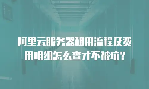 阿里云服务器租用流程及费用明细怎么查才不被坑？