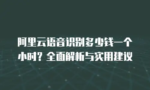 阿里云语音识别多少钱一个小时？全面解析与实用建议