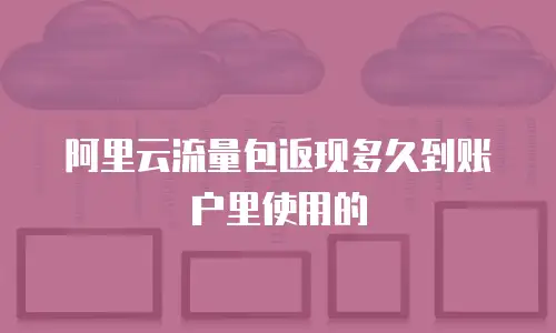 阿里云流量包返现多久到账户里使用的