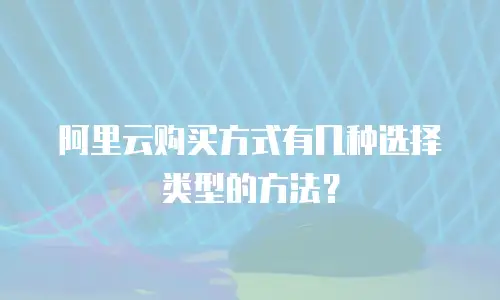 阿里云购买方式有几种选择类型的方法？