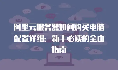 阿里云服务器如何购买电脑配置详细：新手必读的全面指南
