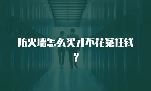 防火墙怎么买才不花冤枉钱？