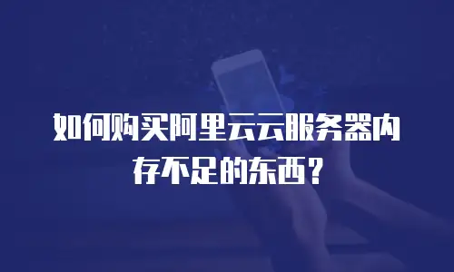 如何购买阿里云云服务器内存不足的东西？