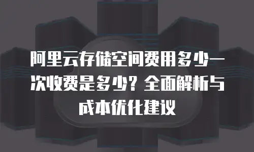 阿里云存储空间费用多少一次收费是多少？全面解析与成本优化建议