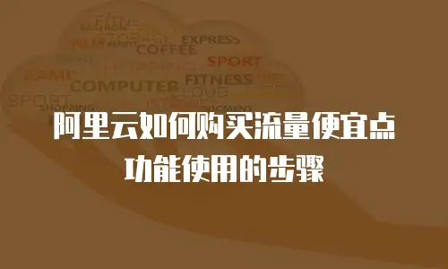 阿里云如何购买流量便宜点功能使用的步骤