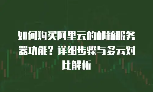 如何购买阿里云的邮箱服务器功能？详细步骤与多云对比解析