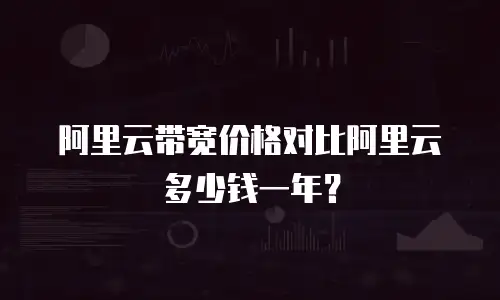 阿里云带宽价格对比阿里云多少钱一年？