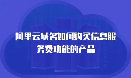 阿里云域名如何购买信息服务费功能的产品