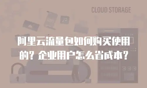 阿里云流量包如何购买使用的？企业用户怎么省成本？