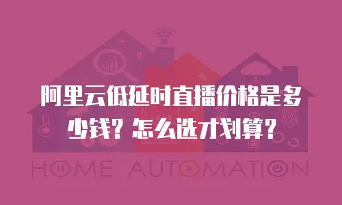 阿里云低延时直播价格是多少钱？怎么选才划算？