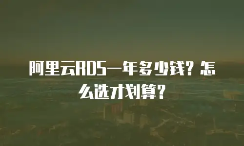 阿里云RDS一年多少钱？怎么选才划算？