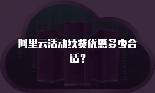 阿里云活动续费优惠多少合适？