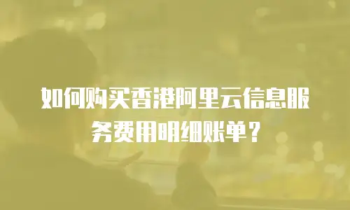 如何购买香港阿里云信息服务费用明细账单？