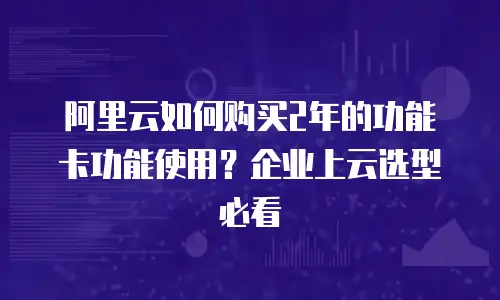 阿里云如何购买2年的功能卡功能使用？企业上云选型必看