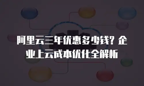 阿里云三年优惠多少钱？企业上云成本优化全解析