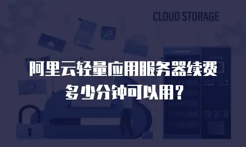 阿里云轻量应用服务器续费多少分钟可以用？