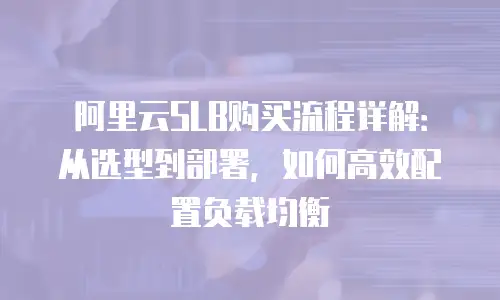 阿里云SLB购买流程详解：从选型到部署，如何高效配置负载均衡