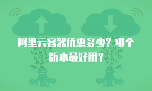 阿里云容器优惠多少？哪个版本最好用？