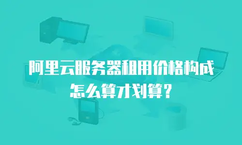 阿里云服务器租用价格构成怎么算才划算？