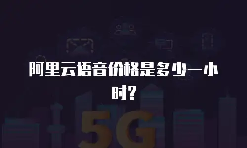 阿里云语音价格是多少一小时？