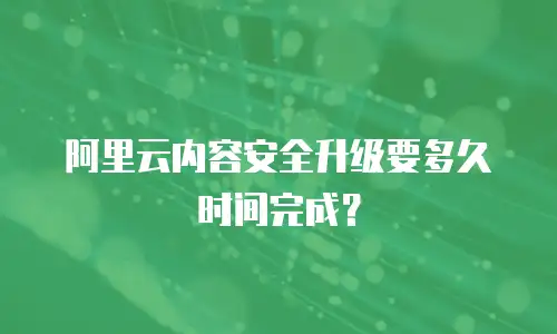 阿里云内容安全升级要多久时间完成？