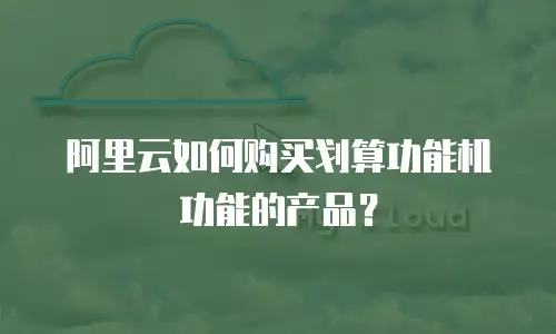 阿里云如何购买划算功能机功能的产品？