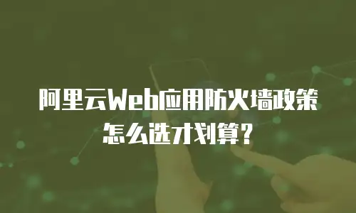 阿里云Web应用防火墙政策怎么选才划算？