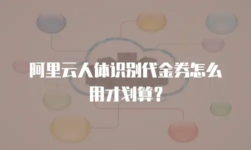 阿里云人体识别代金券怎么用才划算？