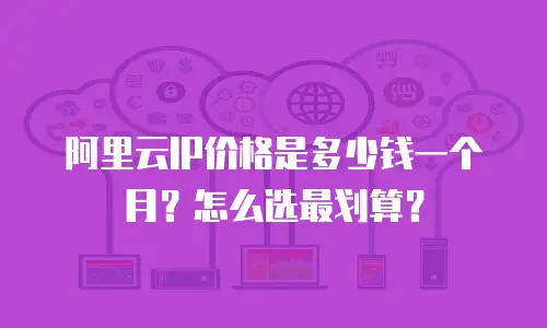 阿里云IP价格是多少钱一个月？怎么选最划算？