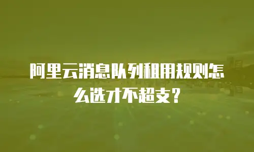 阿里云消息队列租用规则怎么选才不超支？