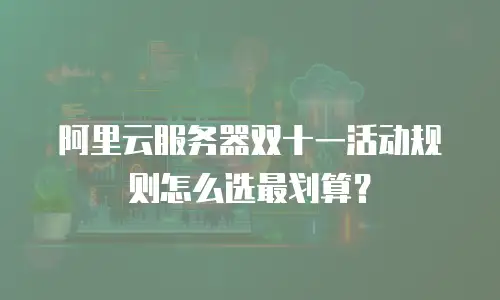 阿里云服务器双十一活动规则怎么选最划算？